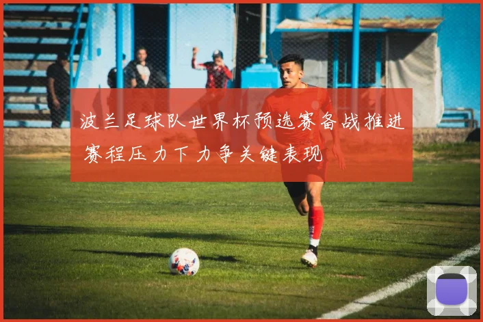 波兰足球队世界杯预选赛备战推进 赛程压力下力争关键表现