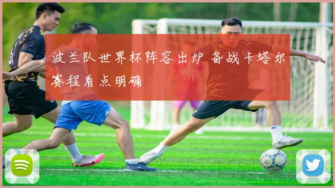 波兰队世界杯阵容出炉 备战卡塔尔赛程看点明确