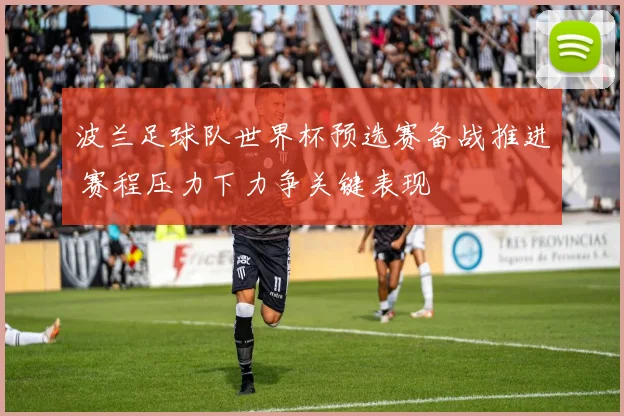 波兰足球队世界杯预选赛备战推进 赛程压力下力争关键表现